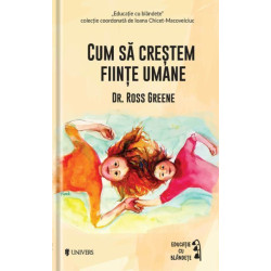 Cum să creștem ființe umane - Dr. Ross W. Greene Cum să creștem ființe umane - Dr. Ross W. Greene